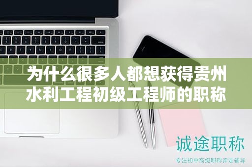 為什么很多人都想獲得貴州水利工程初級(jí)工程師的職稱？其實(shí)際用途是什么？