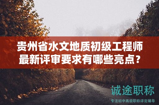 貴州省水文地質(zhì)初級工程師最新評審要求有哪些亮點？