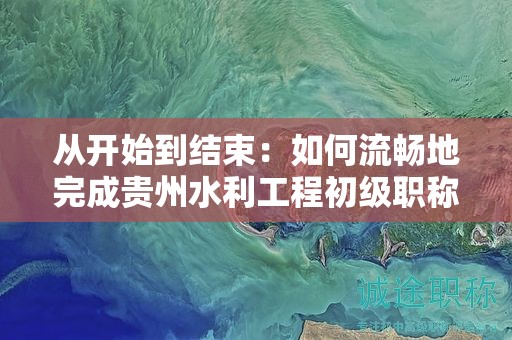 從開始到結(jié)束：如何流暢地完成貴州水利工程初級職稱的申報流程？