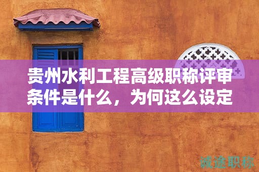 貴州水利工程高級職稱評審條件是什么，為何這么設(shè)定？
