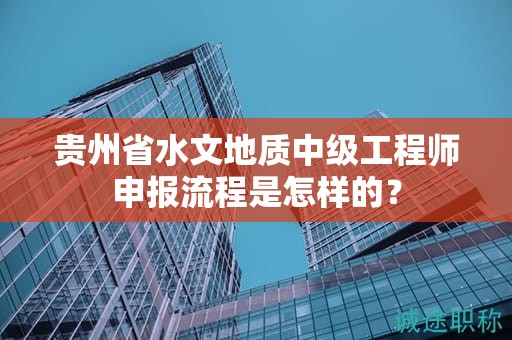 貴州省水文地質(zhì)中級工程師申報流程是怎樣的？