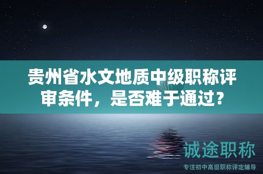 貴州省水文地質(zhì)中級職稱評審條件，是否難于通過？