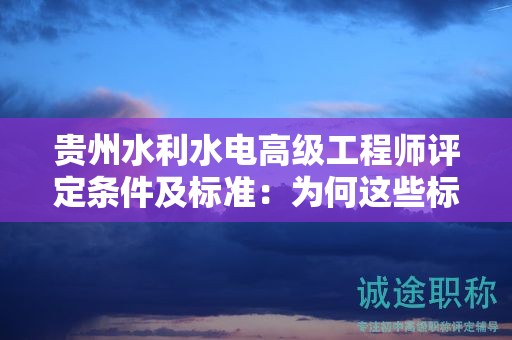 貴州水利水電高級(jí)工程師評(píng)定條件及標(biāo)準(zhǔn)：為何這些標(biāo)準(zhǔn)如此重要？