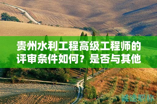 貴州水利工程高級(jí)工程師的評(píng)審條件如何？是否與其他地區(qū)有所不同？
