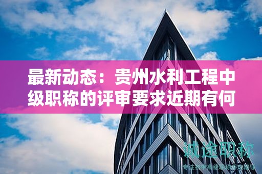 最新動(dòng)態(tài)：貴州水利工程中級(jí)職稱(chēng)的評(píng)審要求近期有何變化？