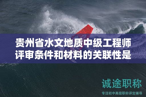 貴州省水文地質(zhì)中級工程師評審條件和材料的關(guān)聯(lián)性是什么？