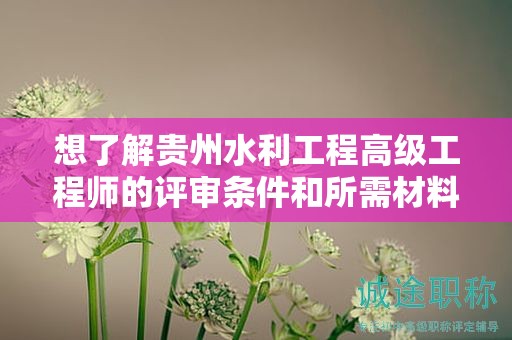 想了解貴州水利工程高級工程師的評審條件和所需材料嗎？