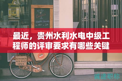 最近，貴州水利水電中級工程師的評審要求有哪些關(guān)鍵更新？