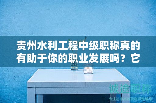 貴州水利工程中級(jí)職稱真的有助于你的職業(yè)發(fā)展嗎？它的實(shí)際用途是什么？