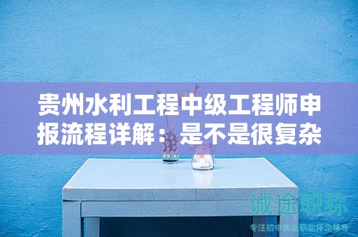 貴州水利工程中級(jí)工程師申報(bào)流程詳解：是不是很復(fù)雜？