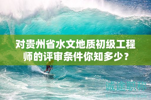 對(duì)貴州省水文地質(zhì)初級(jí)工程師的評(píng)審條件你知多少？