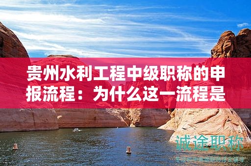貴州水利工程中級(jí)職稱(chēng)的申報(bào)流程：為什么這一流程是必要的？