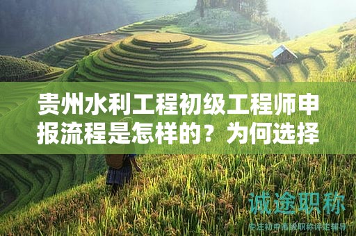 貴州水利工程初級工程師申報流程是怎樣的？為何選擇這一流程？
