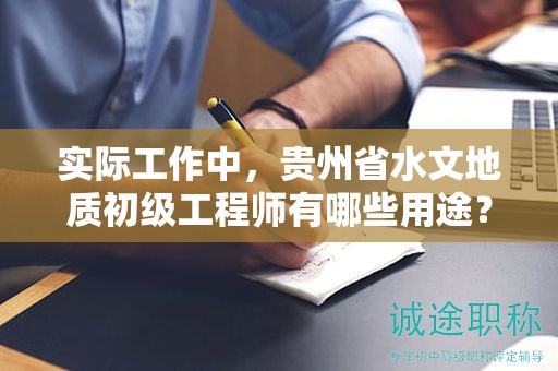 實(shí)際工作中，貴州省水文地質(zhì)初級(jí)工程師有哪些用途？