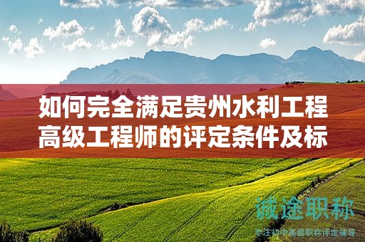 如何完全滿足貴州水利工程高級工程師的評定條件及標準？