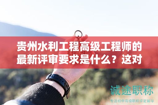 貴州水利工程高級(jí)工程師的最新評(píng)審要求是什么？這對(duì)于候選人有何影響？