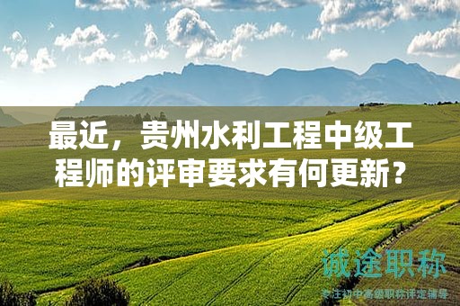 最近，貴州水利工程中級工程師的評審要求有何更新？