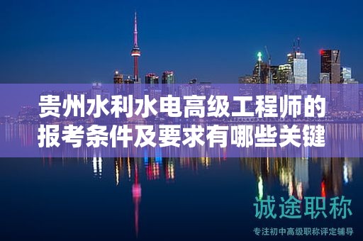 貴州水利水電高級(jí)工程師的報(bào)考條件及要求有哪些關(guān)鍵點(diǎn)？