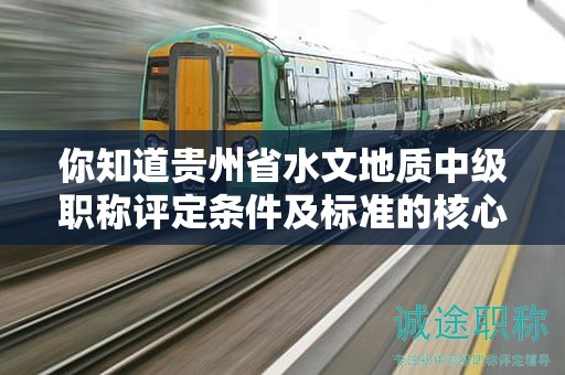 你知道貴州省水文地質(zhì)中級職稱評定條件及標準的核心嗎？