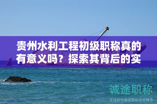 貴州水利工程初級(jí)職稱(chēng)真的有意義嗎？探索其背后的實(shí)際用途。