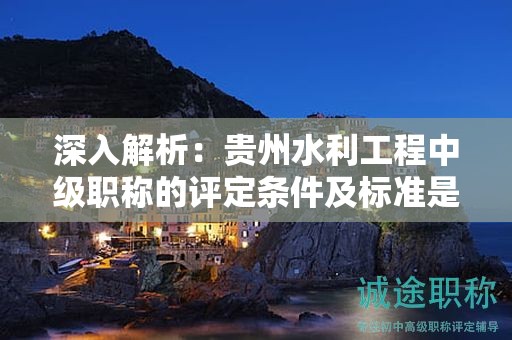 深入解析：貴州水利工程中級(jí)職稱的評(píng)定條件及標(biāo)準(zhǔn)是如何確立的？