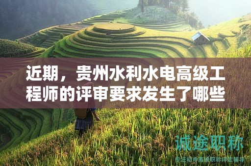 近期，貴州水利水電高級工程師的評審要求發(fā)生了哪些變動？
