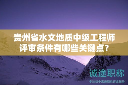 貴州省水文地質(zhì)中級工程師評審條件有哪些關(guān)鍵點？