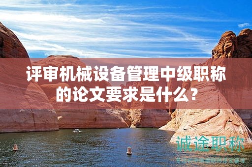評審機械設備管理中級職稱的論文要求是什么？