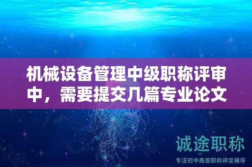 機械設(shè)備管理中級職稱評審中，需要提交幾篇專業(yè)論文？