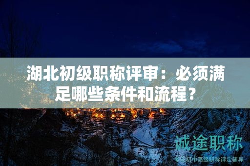 湖北初級(jí)職稱評(píng)審：必須滿足哪些條件和流程？
