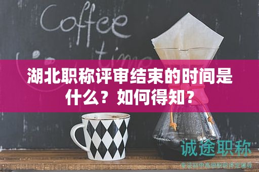 湖北職稱評(píng)審結(jié)束的時(shí)間是什么？如何得知？
