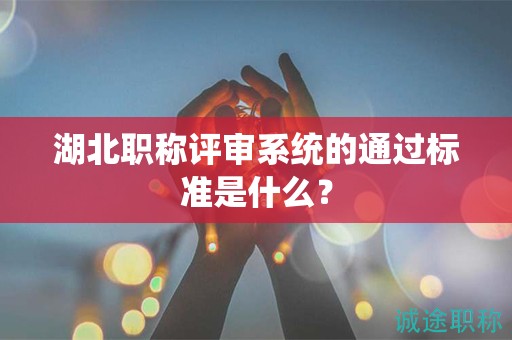 湖北職稱評(píng)審系統(tǒng)的通過標(biāo)準(zhǔn)是什么？