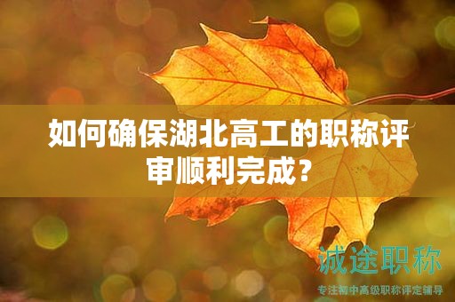 如何確保湖北高工的職稱評審順利完成？