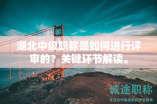 湖北中級職稱是如何進行評審的？關(guān)鍵環(huán)節(jié)解讀。