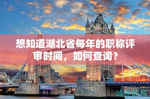 想知道湖北省每年的職稱評審時間，如何查詢？