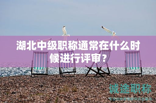 湖北中級職稱通常在什么時(shí)候進(jìn)行評審？