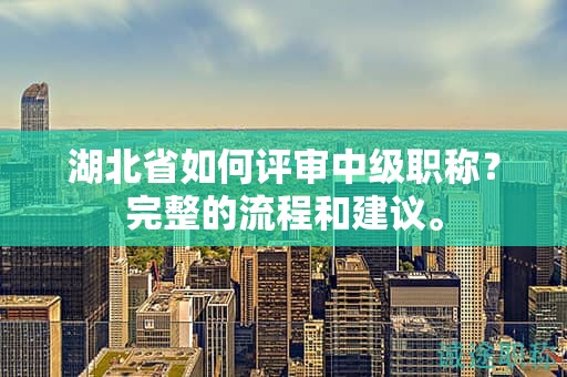湖北省如何評審中級職稱？完整的流程和建議。