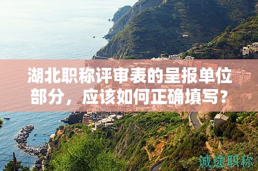 湖北職稱評審表的呈報單位部分，應(yīng)該如何正確填寫？