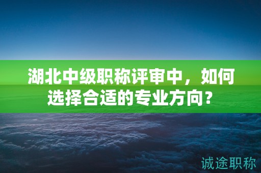 湖北中級職稱評審中，如何選擇合適的專業(yè)方向？