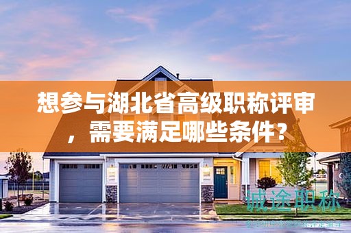 想?yún)⑴c湖北省高級(jí)職稱評(píng)審，需要滿足哪些條件？