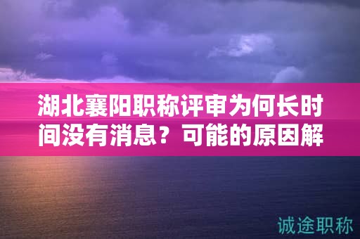 湖北襄陽職稱評審為何長時間沒有消息？可能的原因解析。