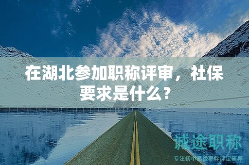 在湖北參加職稱評審，社保要求是什么？