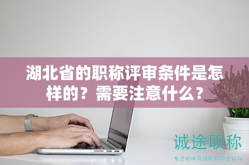 湖北省的職稱評(píng)審條件是怎樣的？需要注意什么？