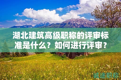 湖北建筑高級職稱的評審標準是什么？如何進行評審？