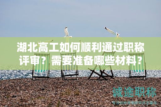 湖北高工如何順利通過職稱評審？需要準(zhǔn)備哪些材料？
