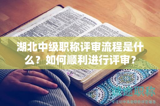 湖北中級(jí)職稱評(píng)審流程是什么？如何順利進(jìn)行評(píng)審？