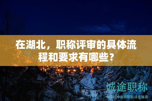 在湖北，職稱評(píng)審的具體流程和要求有哪些？