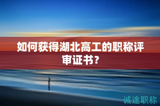 如何獲得湖北高工的職稱評(píng)審證書(shū)？