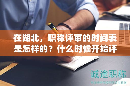 在湖北，職稱評(píng)審的時(shí)間表是怎樣的？什么時(shí)候開始評(píng)審？