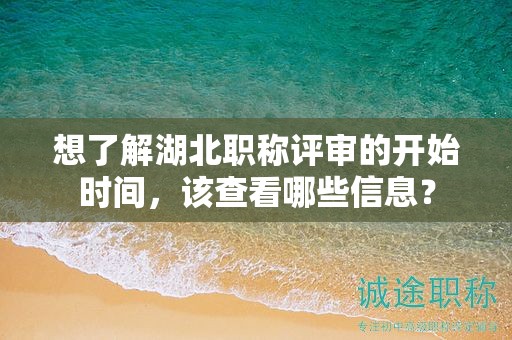 想了解湖北職稱評(píng)審的開始時(shí)間，該查看哪些信息？